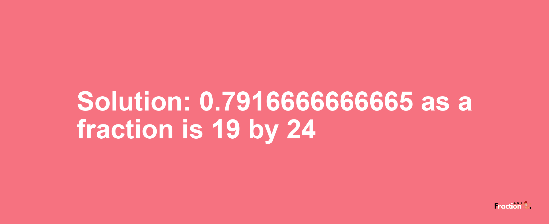 Solution:0.7916666666665 as a fraction is 19/24